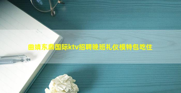 曲靖东鼎国际ktv招聘晚班礼仪模特包吃住